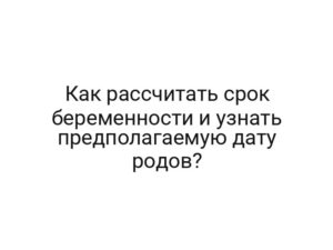 Как рассчитать срок беременности и узнать предполагаемую дату родов?