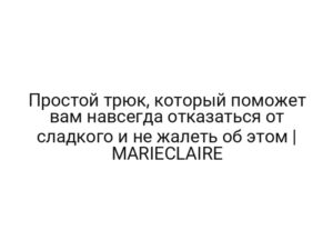Простой трюк, который поможет вам навсегда отказаться от сладкого и не жалеть об этом | MARIECLAIRE