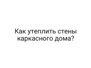 Как утеплить стены каркасного дома?
