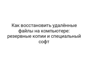 Как восстановить удалённые файлы на компьютере: резервные копии и специальный софт