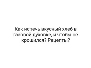 Как испечь вкусный хлеб в газовой духовке, и чтобы не крошился? Рецепты?