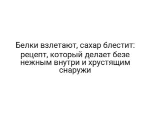 Белки взлетают, сахар блестит: рецепт, который делает безе нежным внутри и хрустящим снаружи