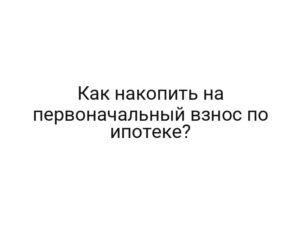 Как накопить на первоначальный взнос по ипотеке?